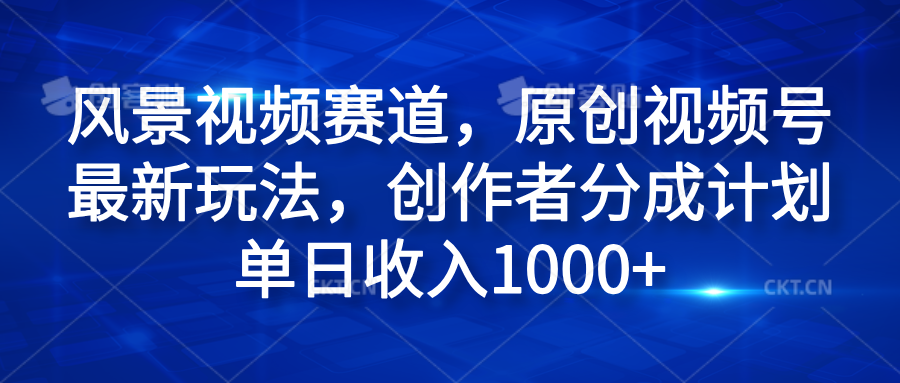 风景视频赛道，原创视频号最新玩法，创作者分成计划单日收入1000+-网赚副业网