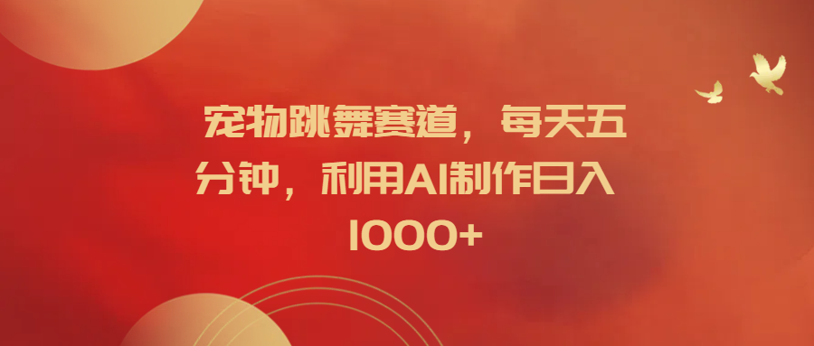 宠物跳舞赛道，每天五分钟，利用AI制作日入1000+-网赚副业网