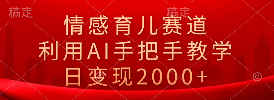 情感育儿赛道,利用AI手把手教学,日变现2000+-网赚副业网