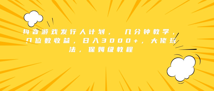 抖音游戏发行人计划, 几分钟教学,几位数收益,日入3000+,大佬玩法,保姆级教程-网赚副业网