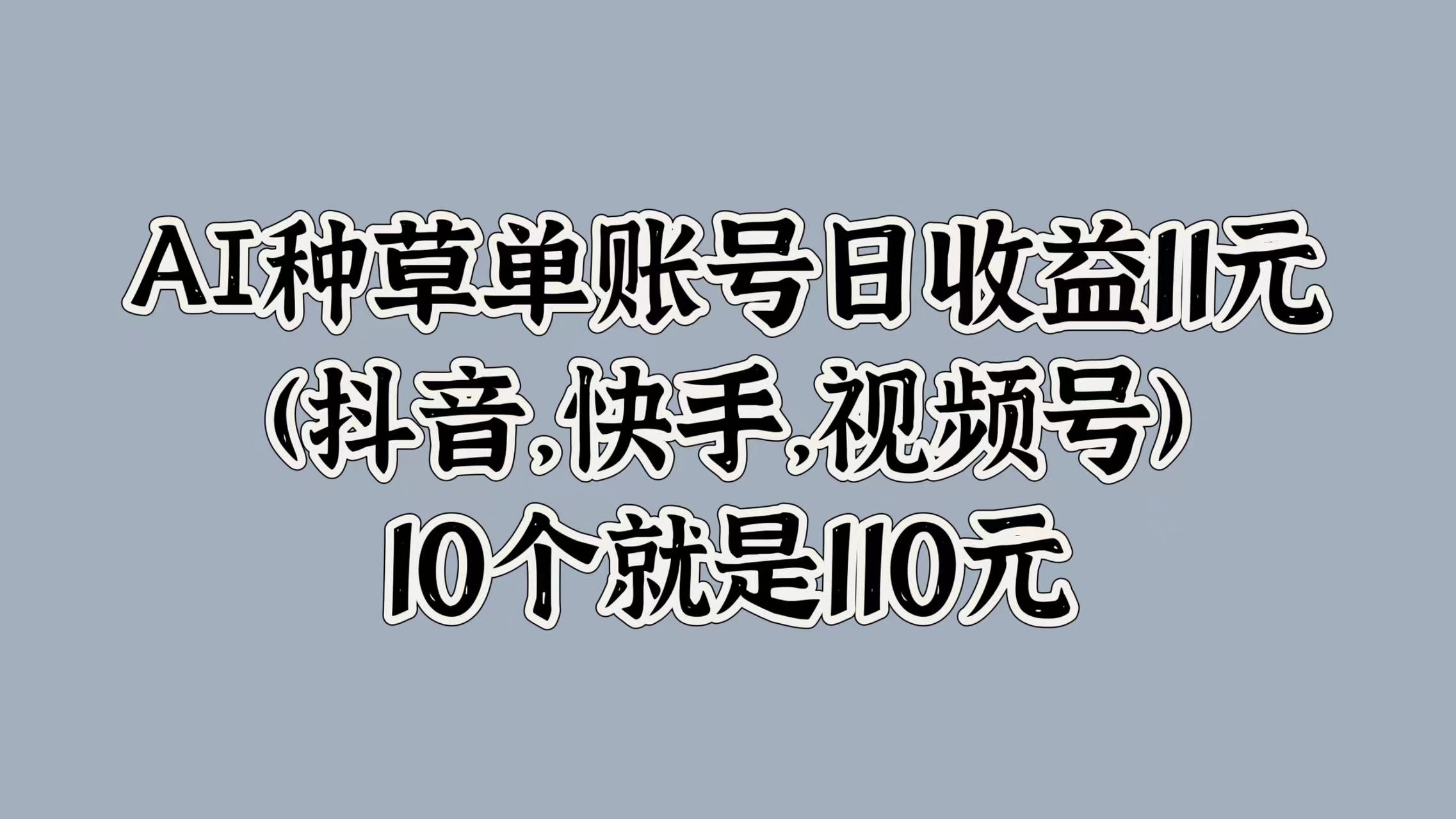 AI种草单账号日收益11元(抖音,快手,视频号),10个就是110元-网赚副业网