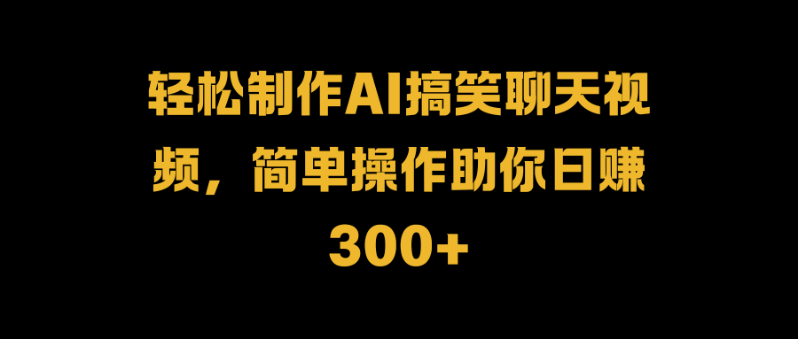 轻松制作AI搞笑聊天视频,简单操作助你日赚300+-网赚副业网