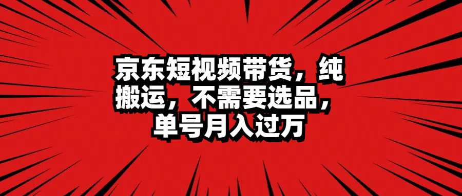 京东短视频带货，纯搬运，不需要选品，单号月入过万-网赚副业网