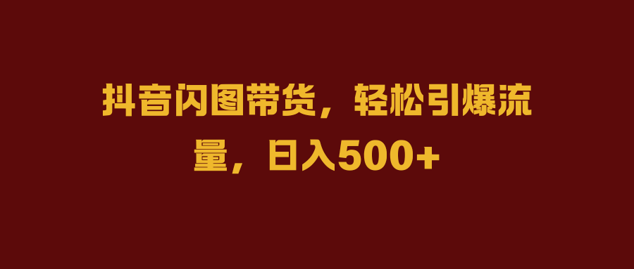抖音闪图带货，轻松引爆流量，日入500+-网赚副业网