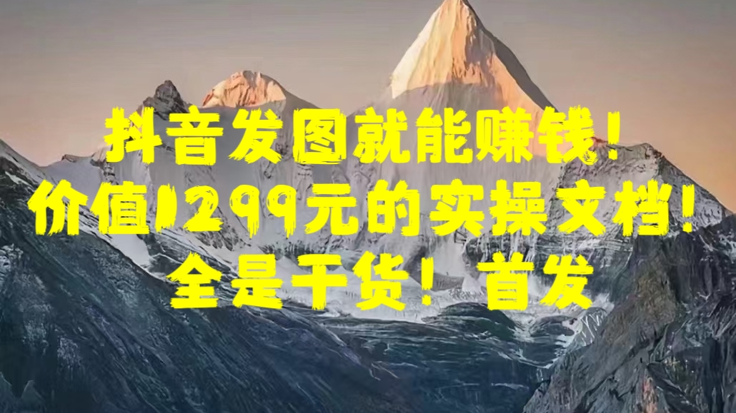 抖音发图就能赚钱!价值1299元的实操文档,全是干货!首发-网赚副业网