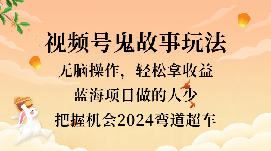 视频号冷门玩法,无脑操作,小白轻松上手拿收益,鬼故事流量爆火,轻松三位数,2024实现弯道超车-网赚副业网