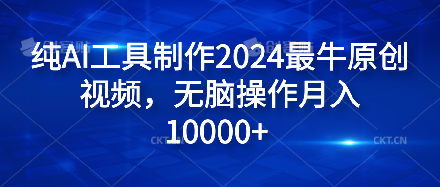 纯AI工具制作2024最牛原创视频，无脑操作月入10000+-网赚副业网