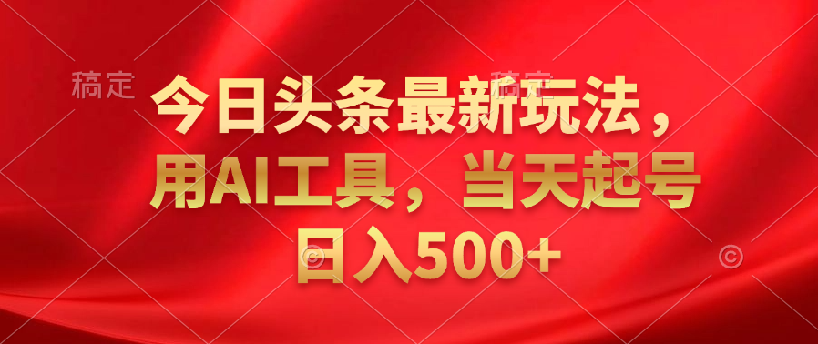 今日头条最新玩法,利用AI工具,当天起号日入500+-网赚副业网