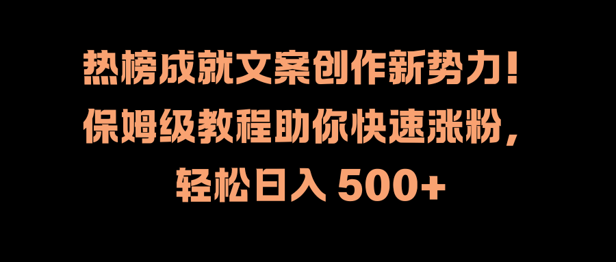 热榜成就文案创作新势力!保姆级教程助你快速涨粉,轻松日入 500+-网赚副业网