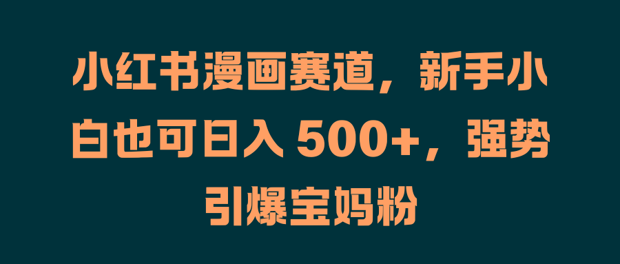 小红书漫画赛道,新手小白也可日入 500+,强势引爆宝妈粉-网赚副业网