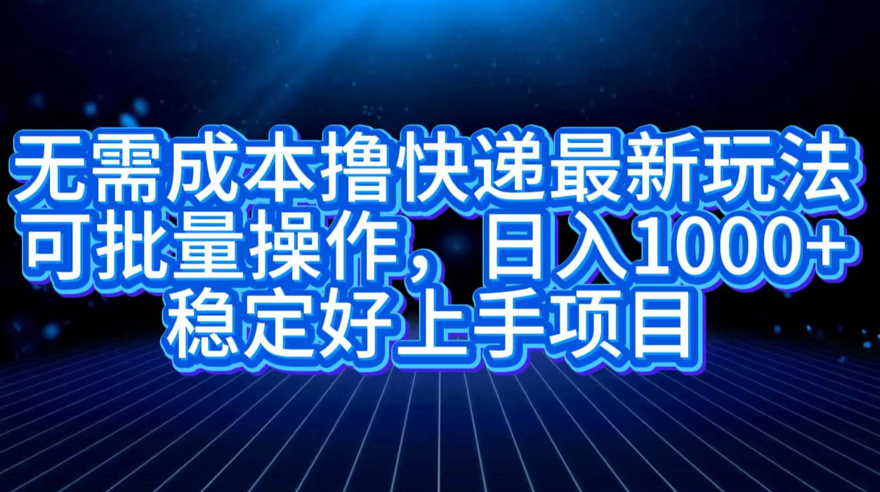 无需成本撸快递最新玩法,可批量操作,日入1000+,稳定好上手项目-网赚副业网