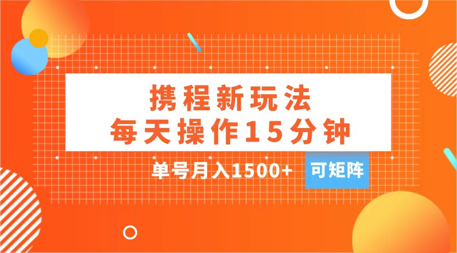 玩赚携程APP，每天简单操作15分钟，单号月入1500+，可矩阵-网赚副业网