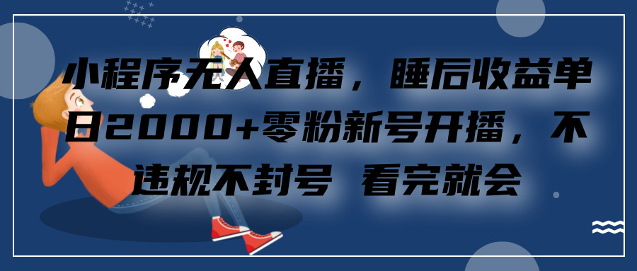小程序无人直播,零粉新号开播,不违规不封号 看完就会+睡后收益单日2000-网赚副业网
