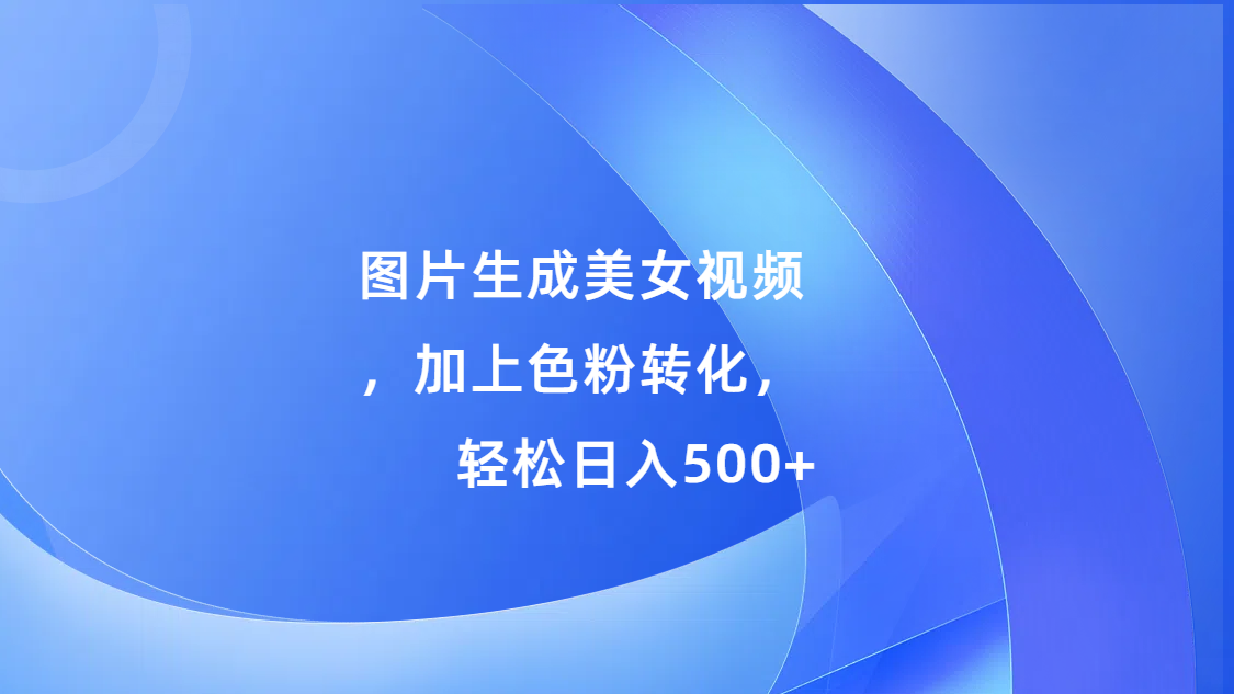 图片生成美女视频,加上s粉转化,轻松日入500+-网赚副业网