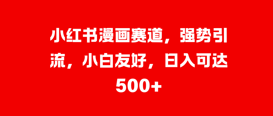 小红书漫画赛道，强势引流，小白友好，日入可达500+-网赚副业网