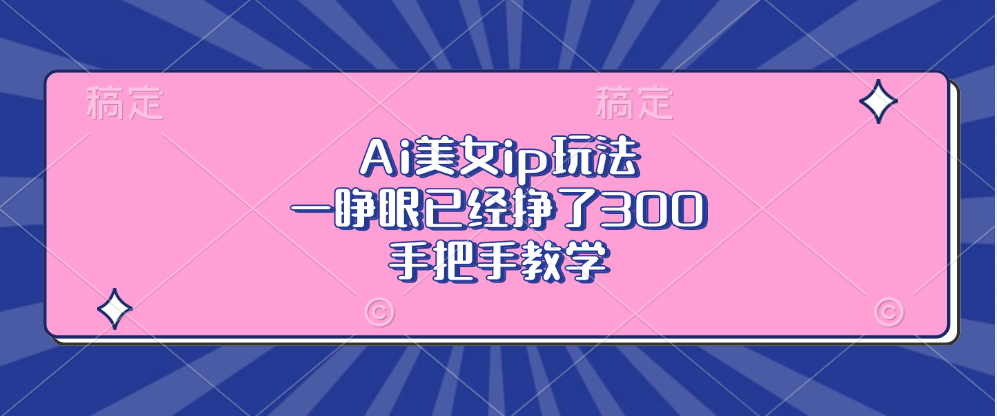 Ai美女ip玩法,一睁眼已经挣了300,手把手教学!-网赚副业网