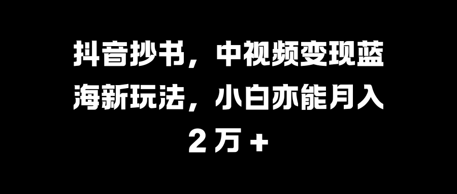 抖音抄书,中视频变现蓝海新玩法,小白亦能月入 2 万 +-网赚副业网
