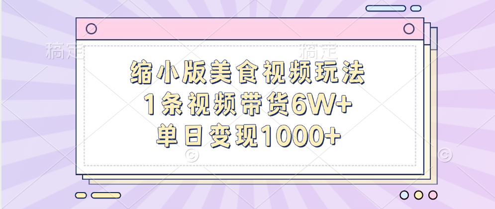 缩小版美食视频玩法，1条视频带货6W+，单日变现1000+-网赚副业网