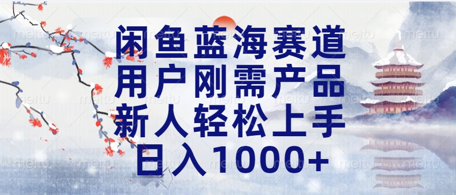 闲鱼蓝海赛道，用户刚需产品，新人轻松上手，日入1000+长久可做-网赚副业网