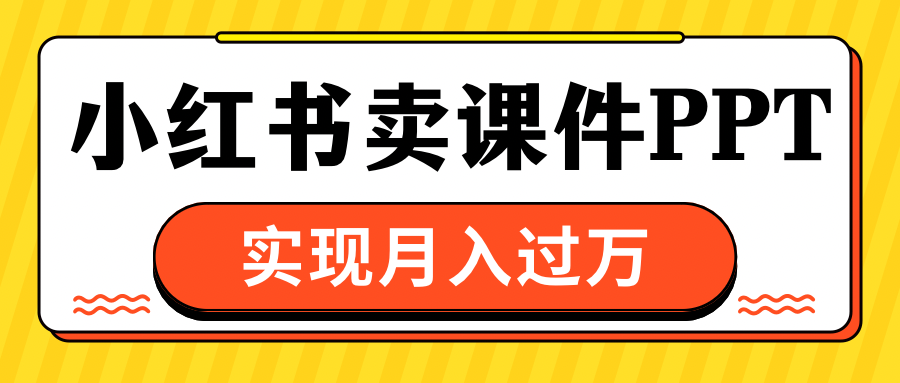 小红书卖课件ppt,实现月入过万-网赚副业网