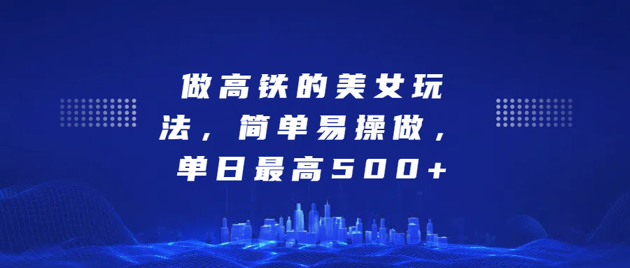 做高铁的美女玩法,简单易操做,单日最高500+-网赚副业网
