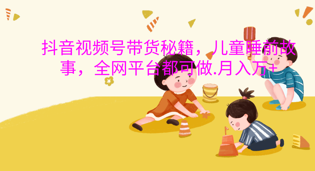 抖音视频号带货新风口:儿童睡前故事,轻松月入过万!-网赚副业网