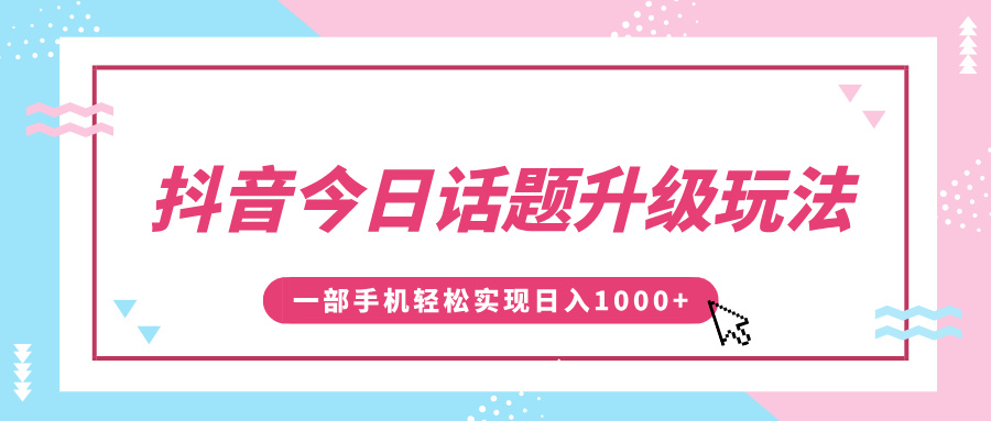 抖音今日话题升级玩法,1条作品涨粉5000,一部手机轻松实现日入1000+-网赚副业网