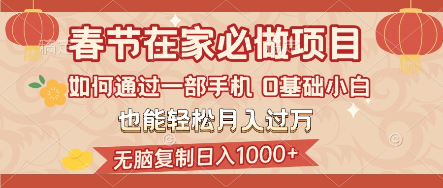 春节在家如何通过一部手机,无脑复制日入1000+,0基础小白也能轻松月入过万-网赚副业网