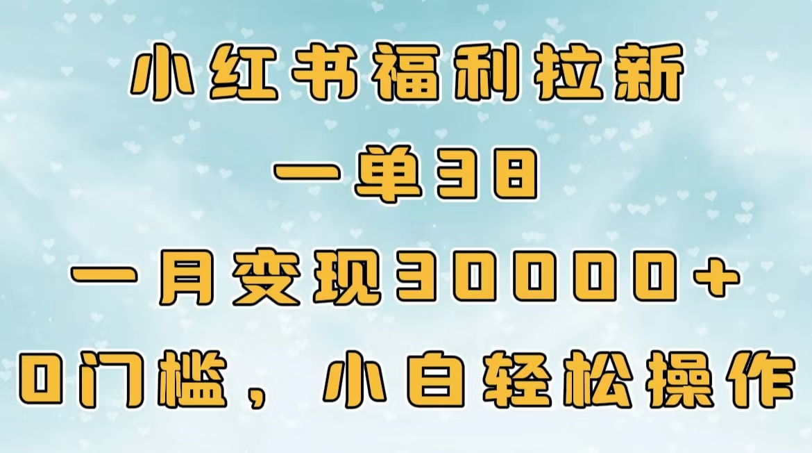 小红书福利拉新,一单38,一月30000+轻轻松松,0门槛小白轻松操作-网赚副业网