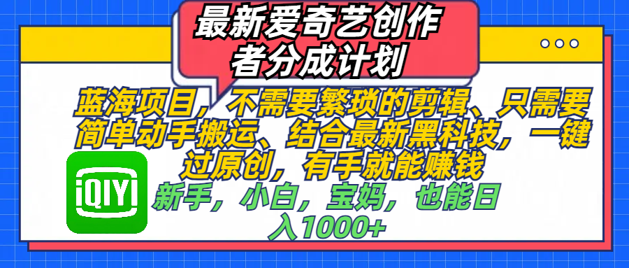 最新爱奇艺创作者分成计划，蓝海项目，不需要繁琐的剪辑、 只需要简单动手搬运、结合最新黑科技，一键过原创，有手就能赚钱，新手，小白，宝妈，也能日入1000+  手机也可操作-网赚副业网