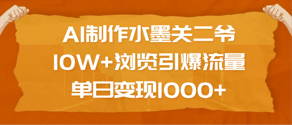 AI制作水墨关二爷,10W+浏览引爆流量,单日变现1000+-网赚副业网