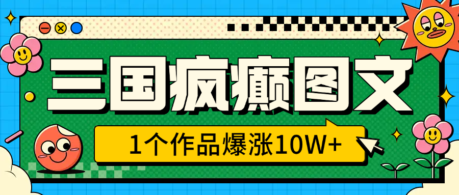 三国疯癫图文，1个作品爆涨10W+，3分钟教会你，趁着风口无脑冲（附详细教学）-网赚副业网