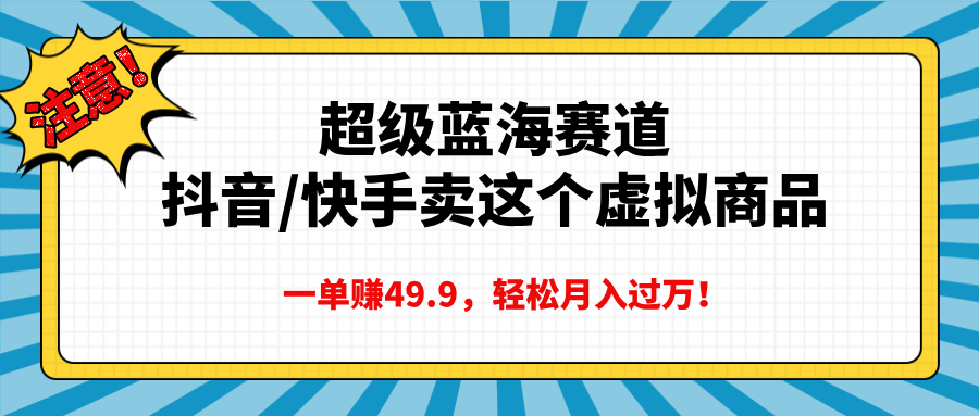 超级蓝海赛道,抖音快手卖这个虚拟商品,一单赚49.9,轻松月入过万-网赚副业网
