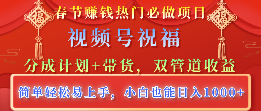 春节赚钱热门必做项目，视频号祝福，分成计划+带货，双管道收益，简单轻松易上手，小白也能日入1000+-网赚副业网