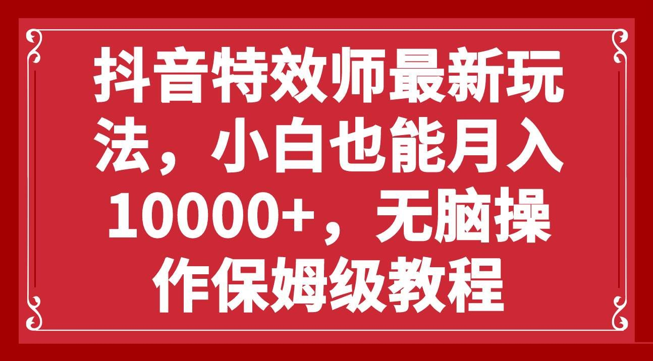 抖音特效师最新玩法,小白也能月入10000+,无脑操作保姆级教程-网赚副业网