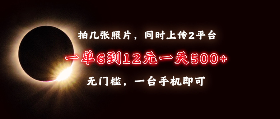 拍几张照片,同时上传2平台,一单6到12元,一天轻松500+,无门槛,一台手机即可-网赚副业网