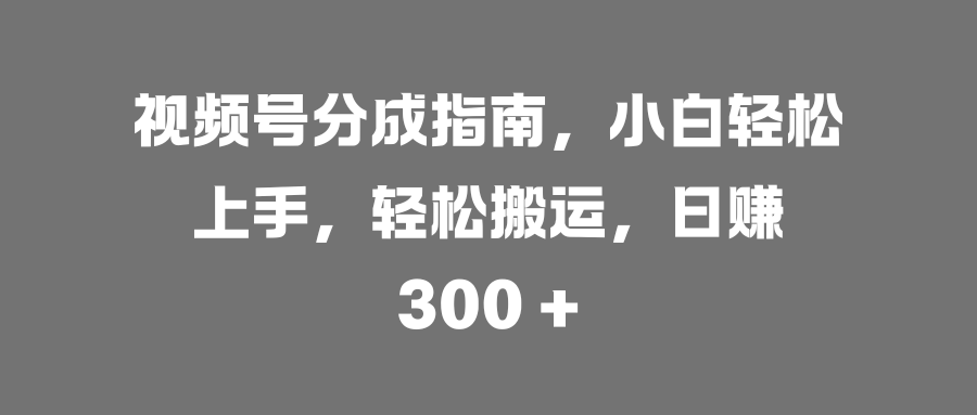 视频号分成指南,小白轻松上手,轻松搬运,日赚 300 +-网赚副业网