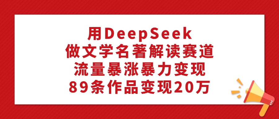 用DeepSeek做文学名著解读赛道,流量暴涨暴力变现,89条作品变现20万-网赚副业网