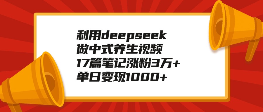 利用deepseek做中式养生视频，17篇笔记涨粉3万+，单日变现1000+-网赚副业网