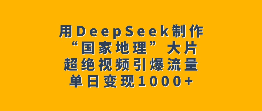 用DeepSeek制作“国家地理”大片,超绝视频引爆流量,单日变现1000+-网赚副业网