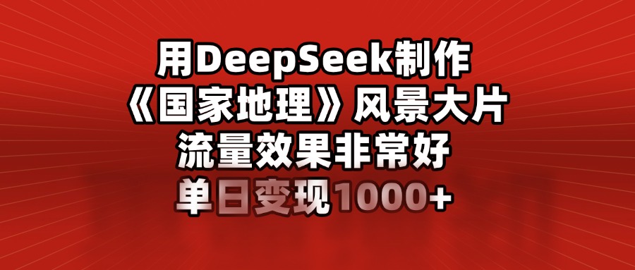 用DeepSeek制作《国家地理》风景大片,流量效果非常好,单日变现1000+-网赚副业网