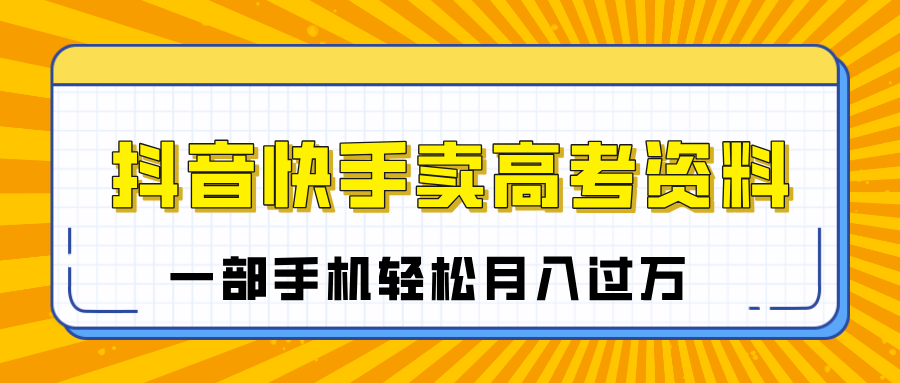 临近高考季,抖音快手卖高考资料,小白可操作一部手机轻松月入过万-网赚副业网