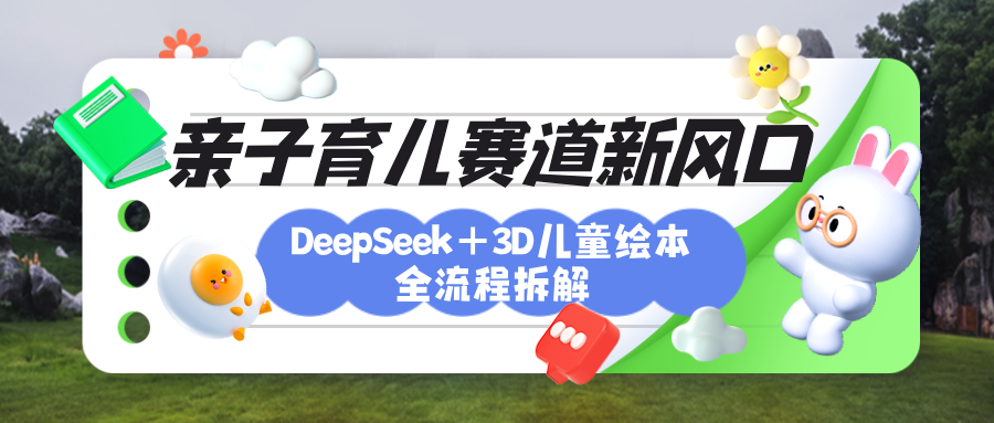 育儿赛道新风口：DeepSeek+3D绘本全流程拆解，月涨粉上万，还能培养亲子创造力-网赚副业网