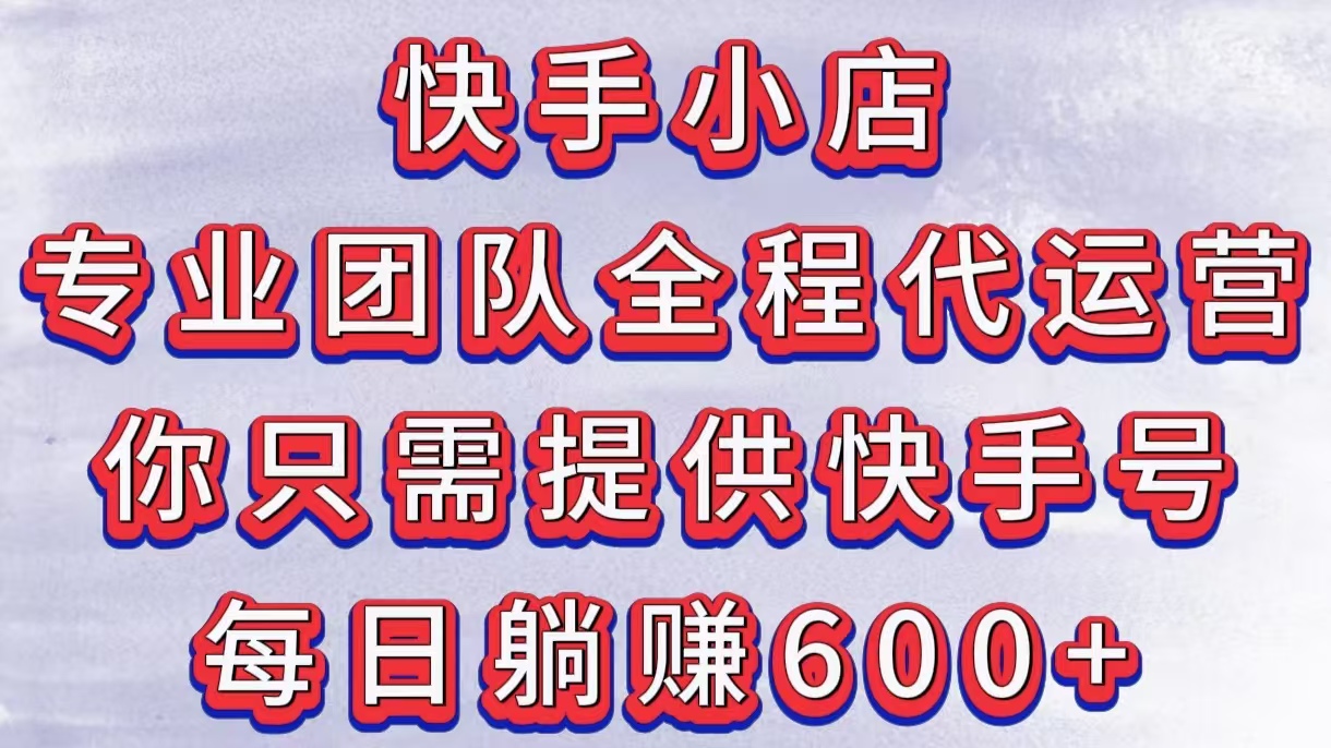 快手小店,专业团队全程代运营,你只需提供快手号,每日躺赚600+-网赚副业网