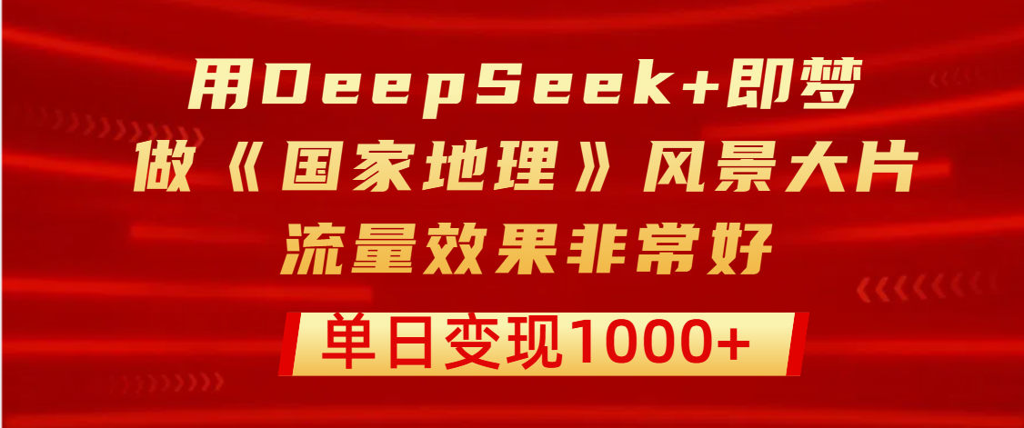 用DeepSeek+即梦制作《国家地理》风景大片，流量效果非常好，单日变现1000+-网赚资源网