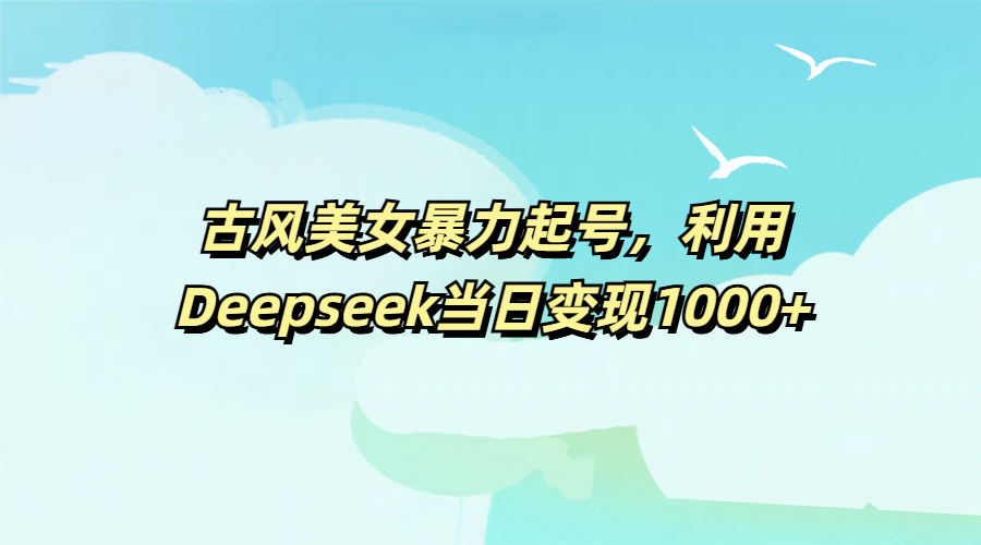 古风美女暴力起号,利用Deepseek当日变现1000+-网赚副业网