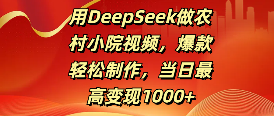 用DeepSeek做农村小院视频,爆款轻松制作,当日最高变现1000+-网赚副业网