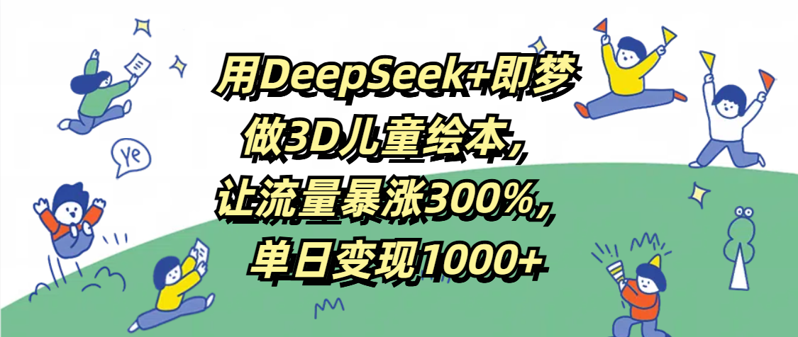 用DeepSeek+即梦，做3D儿童绘本，让流量暴涨300%，单日变现1000+-网赚资源网