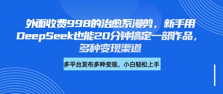 外面收费998的治愈系漫剪,新手用DeepSeek也能20分钟搞定一部作品,多种变现渠道-网赚副业网