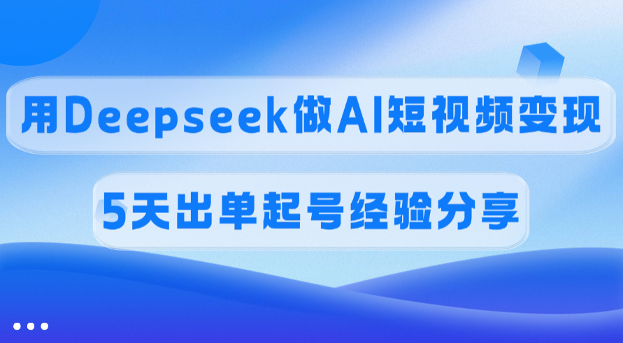 佣金45%，用Deepseek做AI短视频变现，5天出单起号经验分享-网赚副业网
